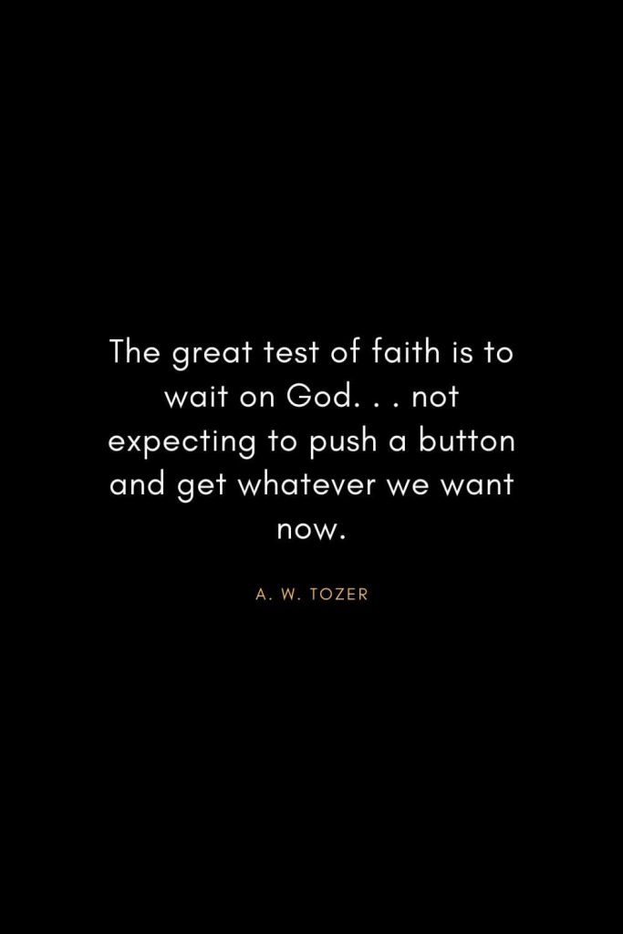 A. W. Tozer Quotes (16): The great test of faith is to wait on God. . . not expecting to push a button and get whatever we want now.