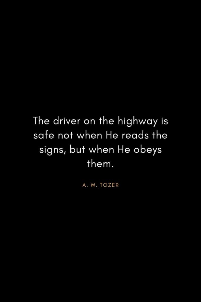 A. W. Tozer Quotes (17): The driver on the highway is safe not when He reads the signs, but when He obeys them.