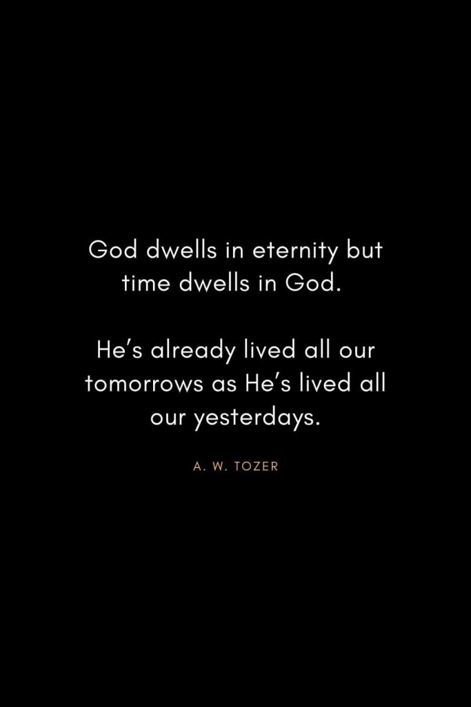 A. W. Tozer Quotes (18): God dwells in eternity but time dwells in God. He's already lived all our tomorrows as He's lived all our yesterdays.