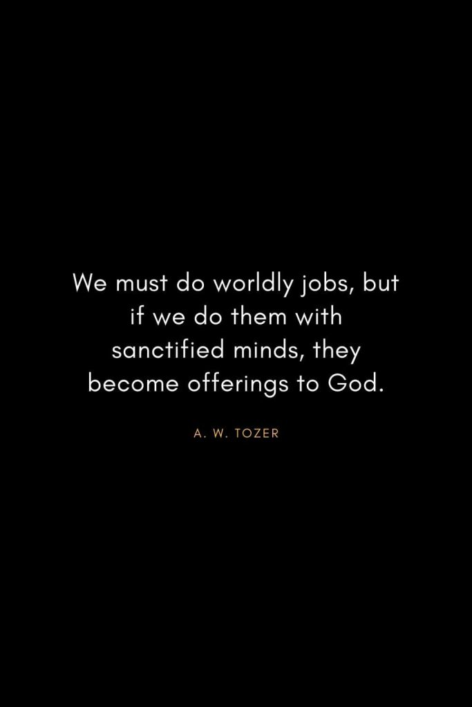 A. W. Tozer Quotes (19): We must do worldly jobs, but if we do them with sanctified minds, they become offerings to God.