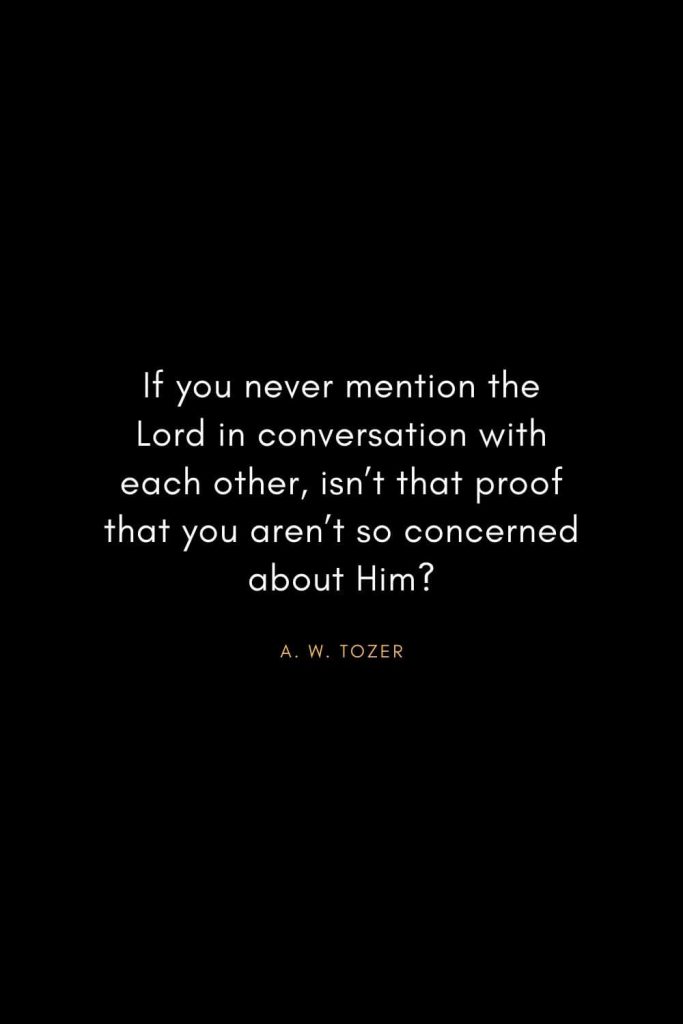 A. W. Tozer Quotes (21): If you never mention the Lord in conversation with each other,isn't that proof that you aren't so concerned about Him?