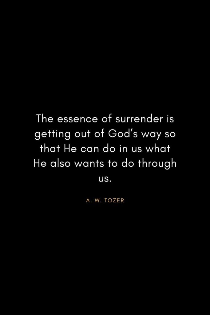 A. W. Tozer Quotes (22): The essence of surrender is getting out of God's way so that He can do in us what He also wants to do through us.