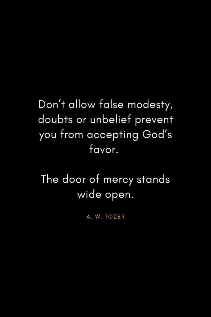 A. W. Tozer Quotes (23): Don't allow false modesty,doubts or unbelief prevent you from accepting God's favor. The door of mercy stands wide open.