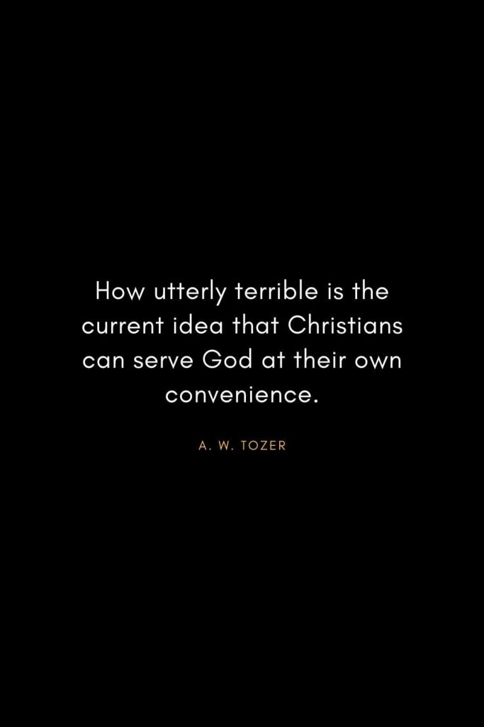 A. W. Tozer Quotes (24): How utterly terrible is the current idea that Christians can serve God at their own convenience.