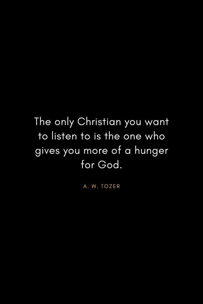 A. W. Tozer Quotes (25): The only Christian you want to listen to is the one who gives you more of a hunger for God.