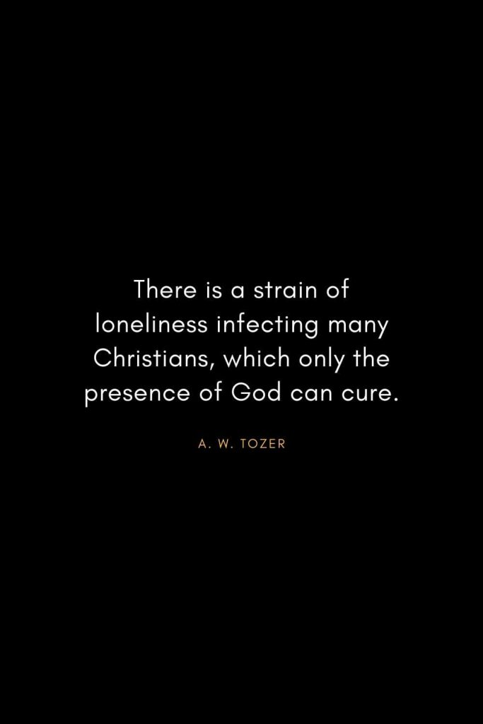 A. W. Tozer Quotes (26): There is a strain of loneliness infecting many Christians, which only the presence of God can cure.