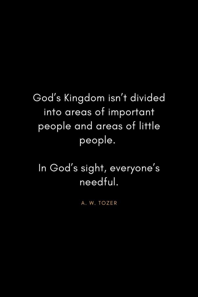 A. W. Tozer Quotes (27): God's Kingdom isn't divided into areas of important people and areas of little people. In God's sight, everyone's needful.