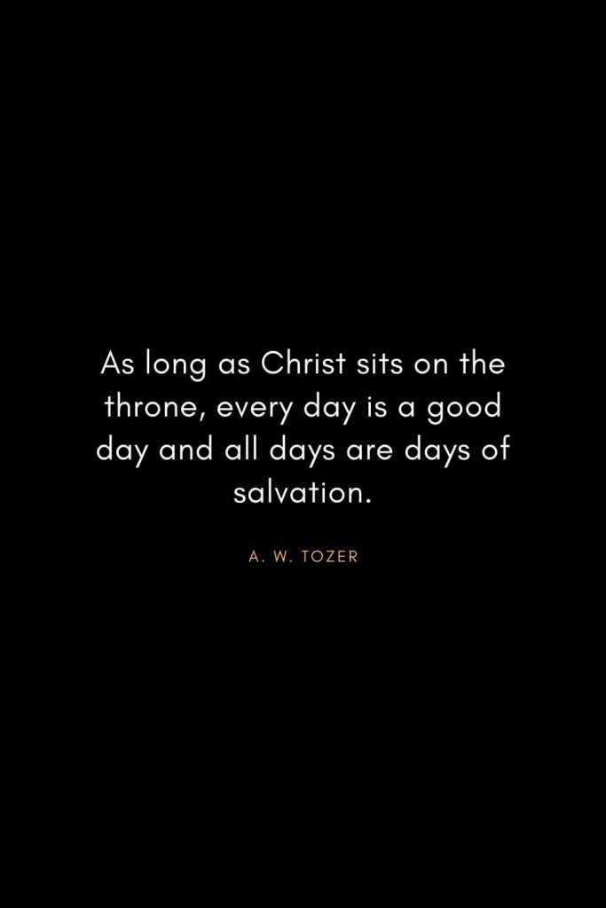 A. W. Tozer Quotes (28): As long as Christ sits on the throne, every day is a good day and all days are days of salvation.