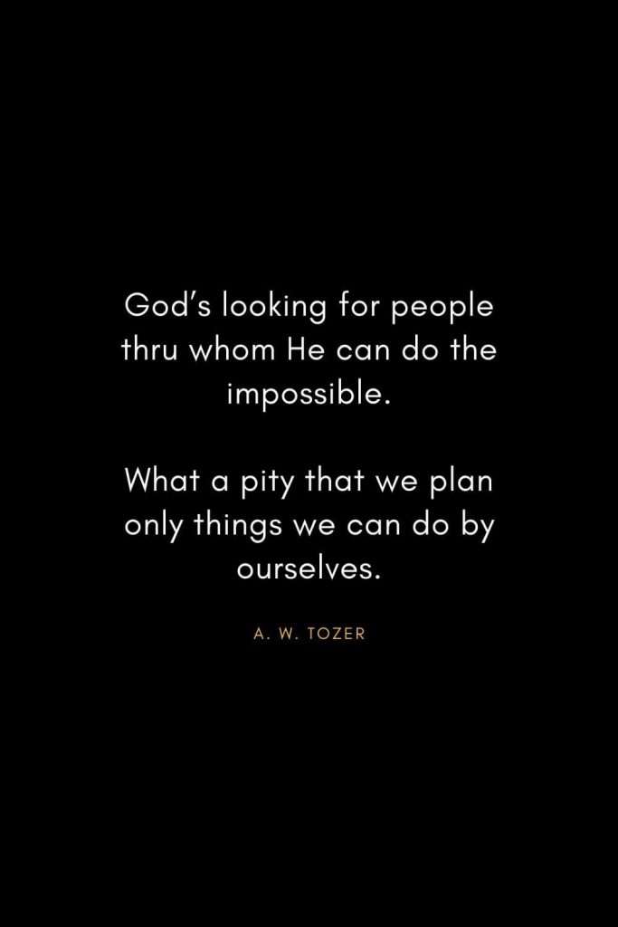 A. W. Tozer Quotes (29): God's looking for people thru whom He can do the impossible.What a pity that we plan only things we can do by ourselves.