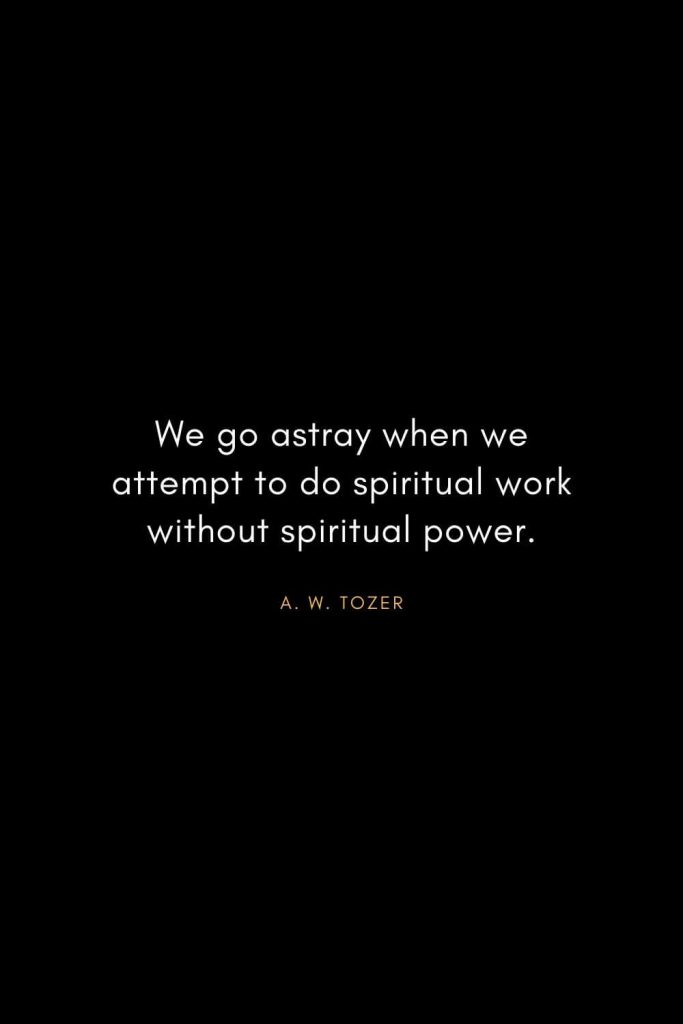 A. W. Tozer Quotes (3): We go astray when we attempt to do spiritual work without spiritual power.