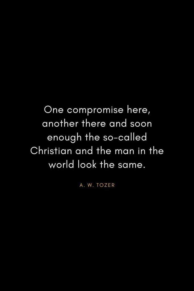 A. W. Tozer Quotes (31): One compromise here, another there and soon enough the so-called Christian and the man in the world look the same.