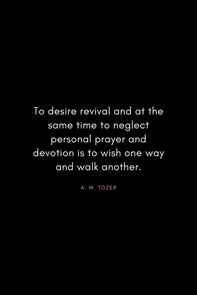 A. W. Tozer Quotes (32): To desire revival and at the same time to neglect personal prayer and devotion is to wish one way and walk another.