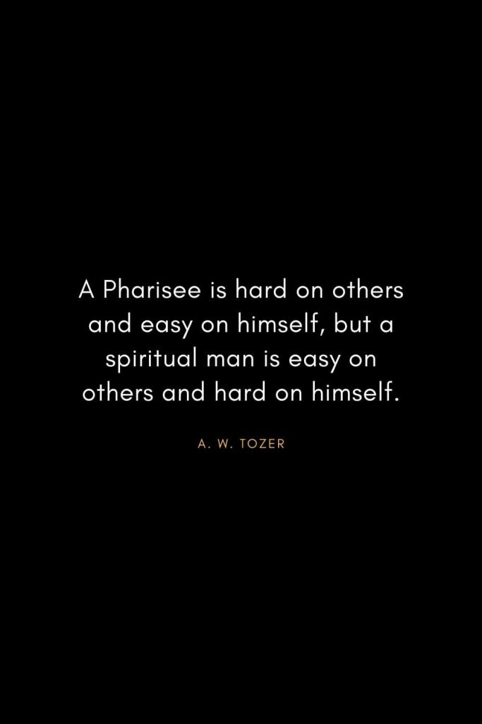 A. W. Tozer Quotes (33): A Pharisee is hard on others and easy on himself, but a spiritual man is easy on others and hard on himself.