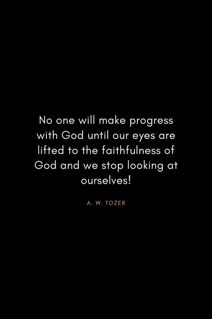 A. W. Tozer Quotes (34): No one will make progress with God until our eyes are lifted to the faithfulness of God and we stop looking at ourselves!