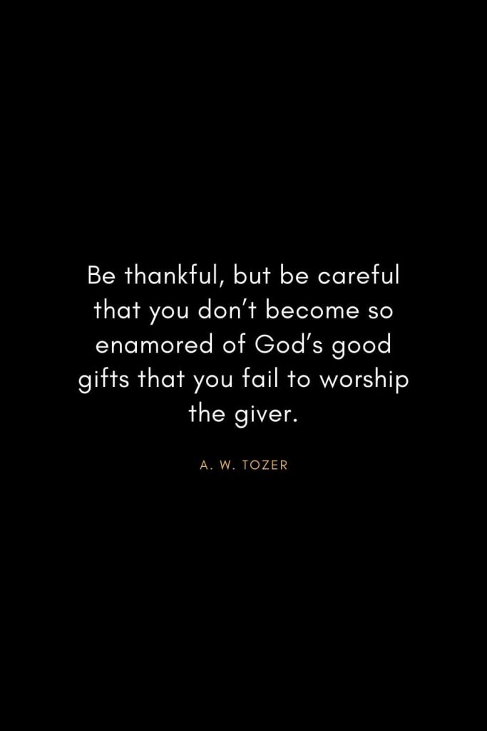 A. W. Tozer Quotes (36): Be thankful, but be careful that you don't become so enamored of God's good gifts that you fail to worship the giver.