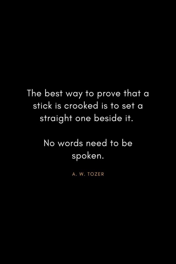 A. W. Tozer Quotes (38): The best way to prove that a stick is crooked is to set a straight one beside it. No words need to be spoken.