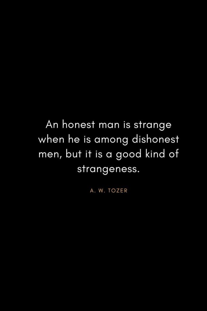 A. W. Tozer Quotes (39): An honest man is strange when he is among dishonest men, but it is a good kind of strangeness.