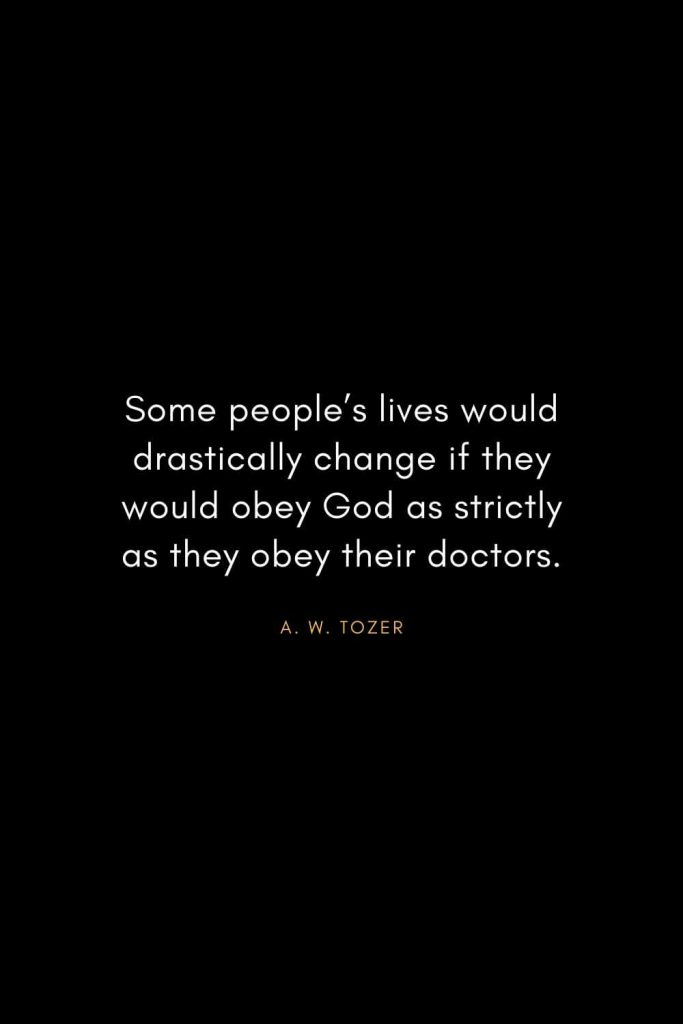 A. W. Tozer Quotes (41): Some people's lives would drastically change if they would obey God as strictly as they obey their doctors.