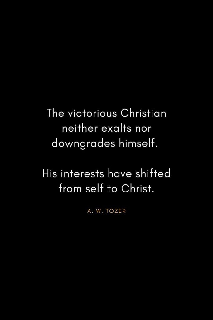 A. W. Tozer Quotes (42): The victorious Christian neither exalts nor downgrades himself. His interests have shifted from self to Christ.