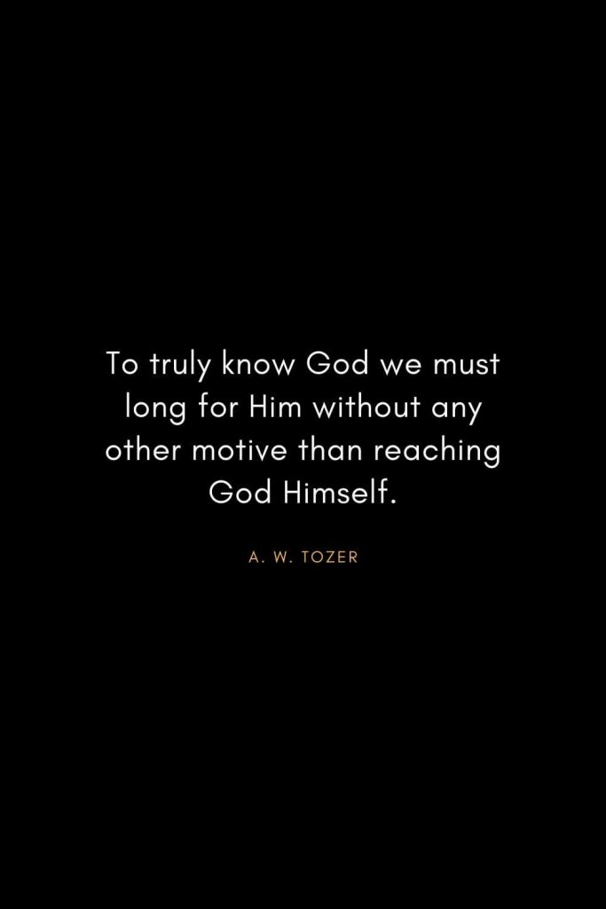 A. W. Tozer Quotes (5): To truly know God we must long for Him without any other motive than reaching God Himself.