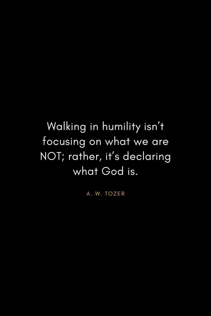 A. W. Tozer Quotes (7): Walking in humility isn't focusing on what we are NOT; rather, it's declaring what God is.