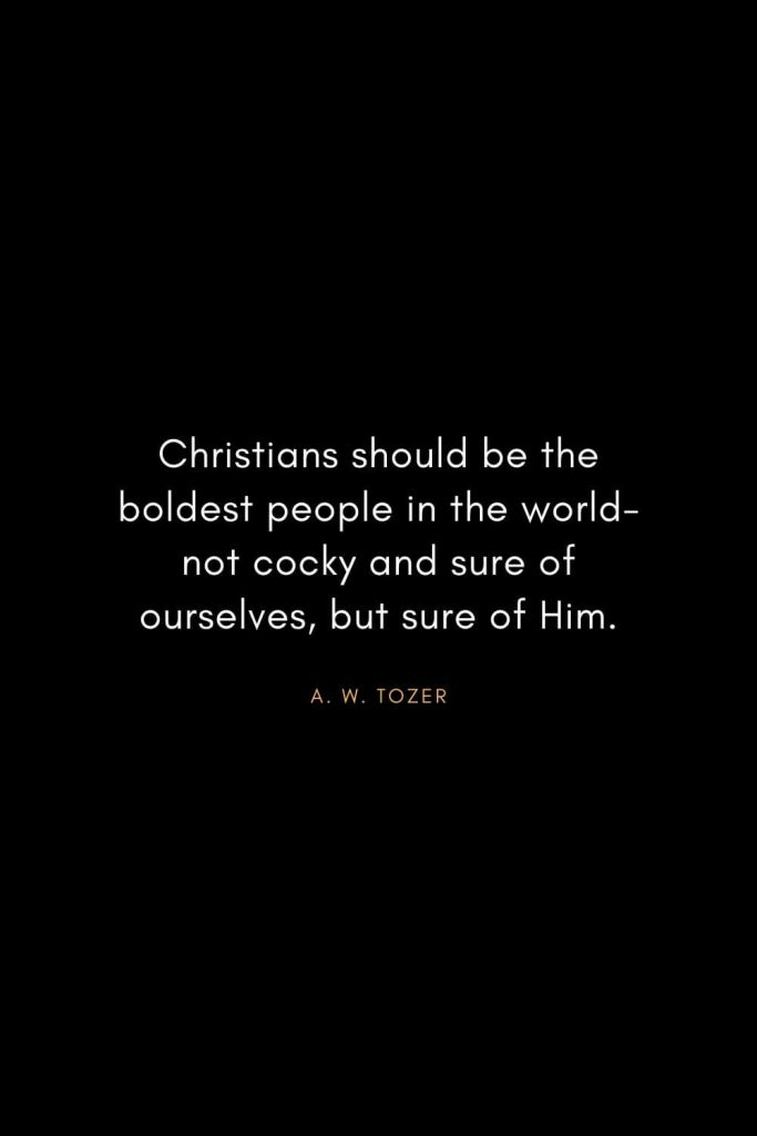 A. W. Tozer Quotes (9): Christians should be the boldest people in the world-not cocky and sure of ourselves, but sure of Him.