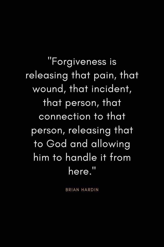 Brian Hardin Quotes (2): "Forgiveness is releasing that pain, that wound, that incident, that person, that connection to that person, releasing that to God and allowing him to handle it from here."