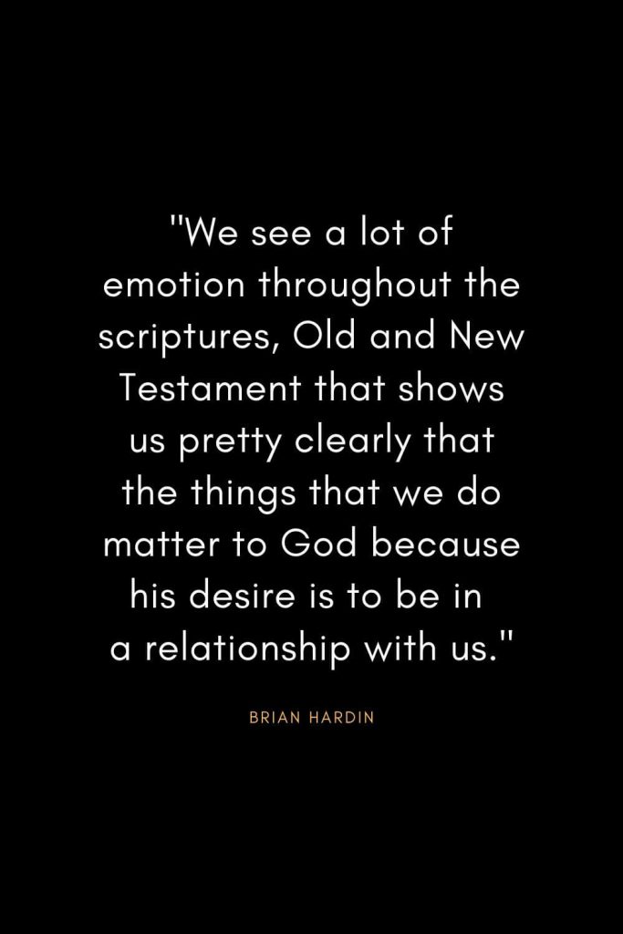 Brian Hardin Quotes (7): "We see a lot of emotion throughout the scriptures, Old and New Testament that shows us pretty clearly that the things that we do matter to God because his desire is to be in a relationship with us."