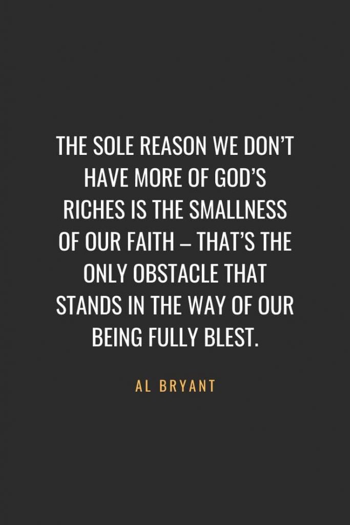 Christian Quotes about Faith (14): The sole reason we don't have more of God's riches is the smallness of our faith - that's the only obstacle that stands in the way of our being fully blest. Al Bryant