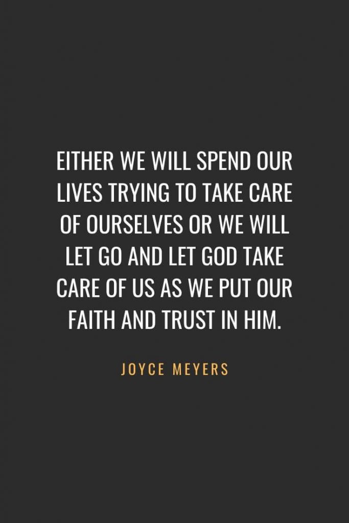 Christian Quotes about Faith (17): Either we will spend our lives trying to take care of ourselves or we will let go and let God take care of us as we put our faith and trust in Him. Joyce Meyers