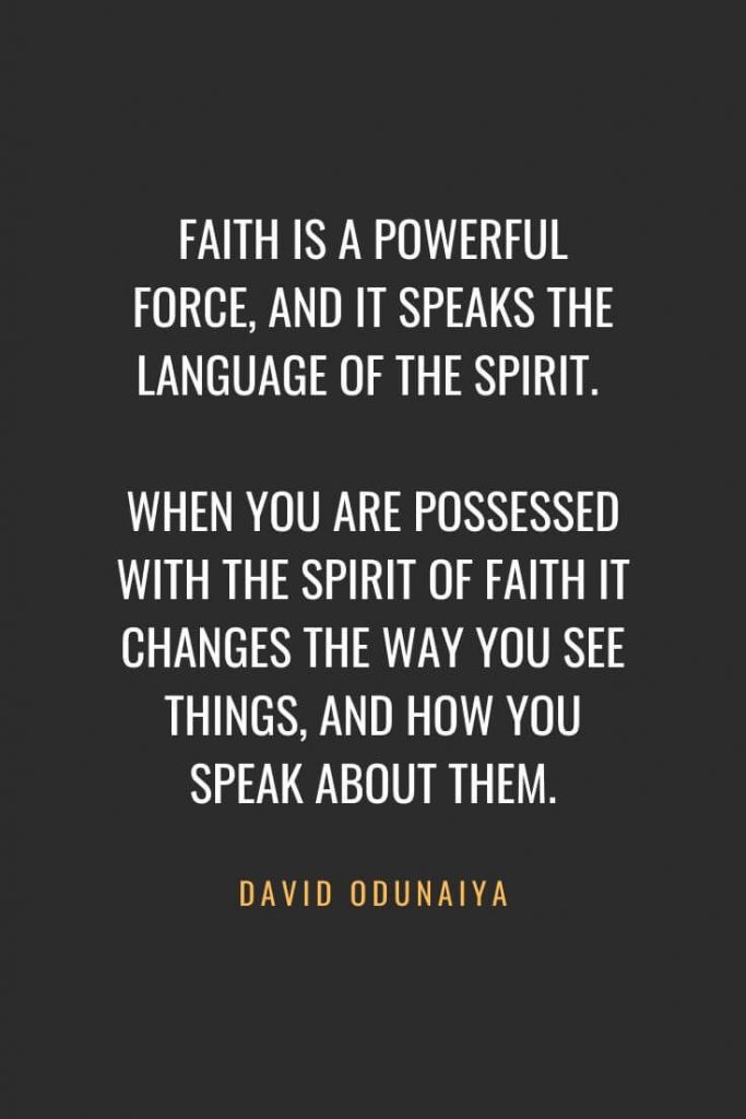 Christian Quotes about Faith (18): Faith is a powerful force, and it speaks the language of the spirit. When you are possessed with the spirit of faith it changes the way you see things, and how you speak about them. David Odunaiya