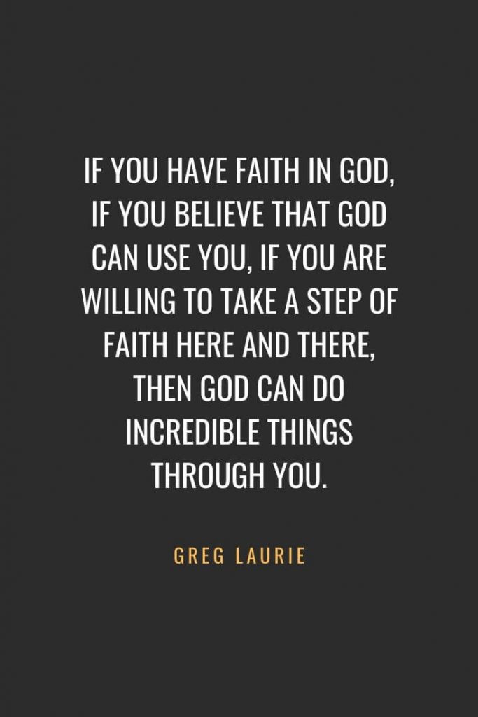 Christian Quotes about Faith (26): If you have faith in God, if you believe that God can use you, if you are willing to take a step of faith here and there, then God can do incredible things through you. Greg Laurie