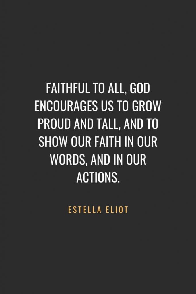 Christian Quotes about Faith (27): Faithful to all, God encourages us to grow proud and tall, and to show our faith in our words, and in our actions. Estella Eliot