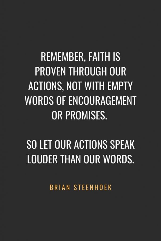 Christian Quotes about Faith (29): Remember, faith is proven through our actions, not with empty words of encouragement or promises. So let our actions speak louder than our words. Brian Steenhoek