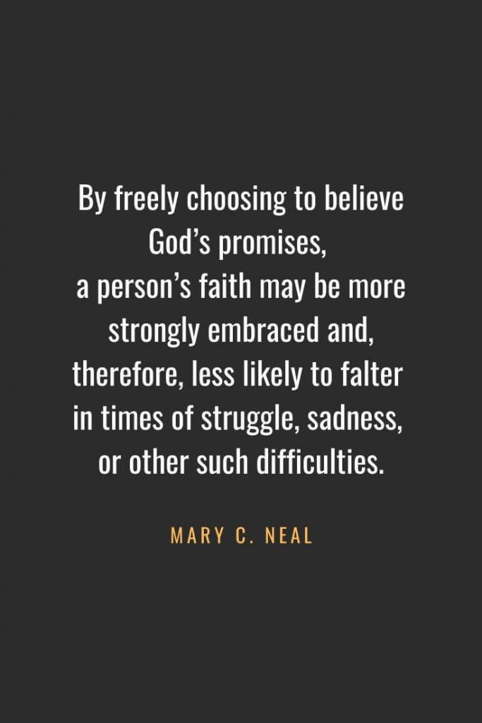 Christian Quotes about Faith (3): By freely choosing to believe God's promises, a person's faith may be more strongly embraced and, therefore, less likely to falter in times of struggle, sadness, or other such difficulties. - Mary C. Neal