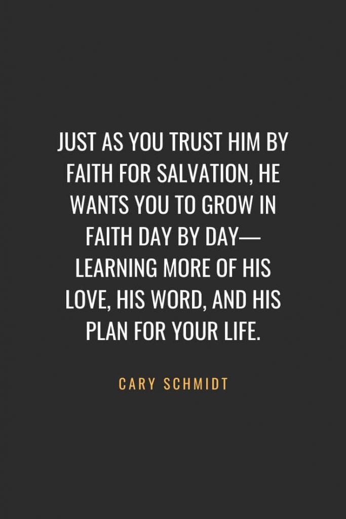 Christian Quotes about Faith (30): Just as you trust Him by faith for salvation, He wants you to grow in faith day by day—learning more of His love, His Word, and His plan for your life. Cary Schmidt