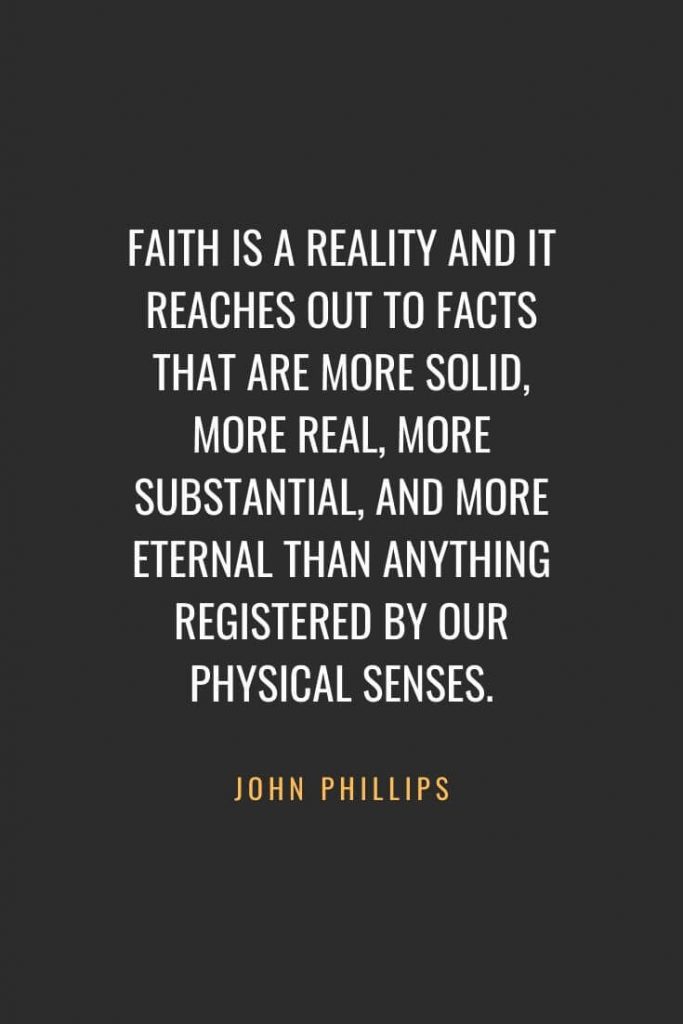 Christian Quotes about Faith (36): Faith is a reality and it reaches out to facts that are more solid, more real, more substantial, and more eternal than anything registered by our physical senses. John Phillips