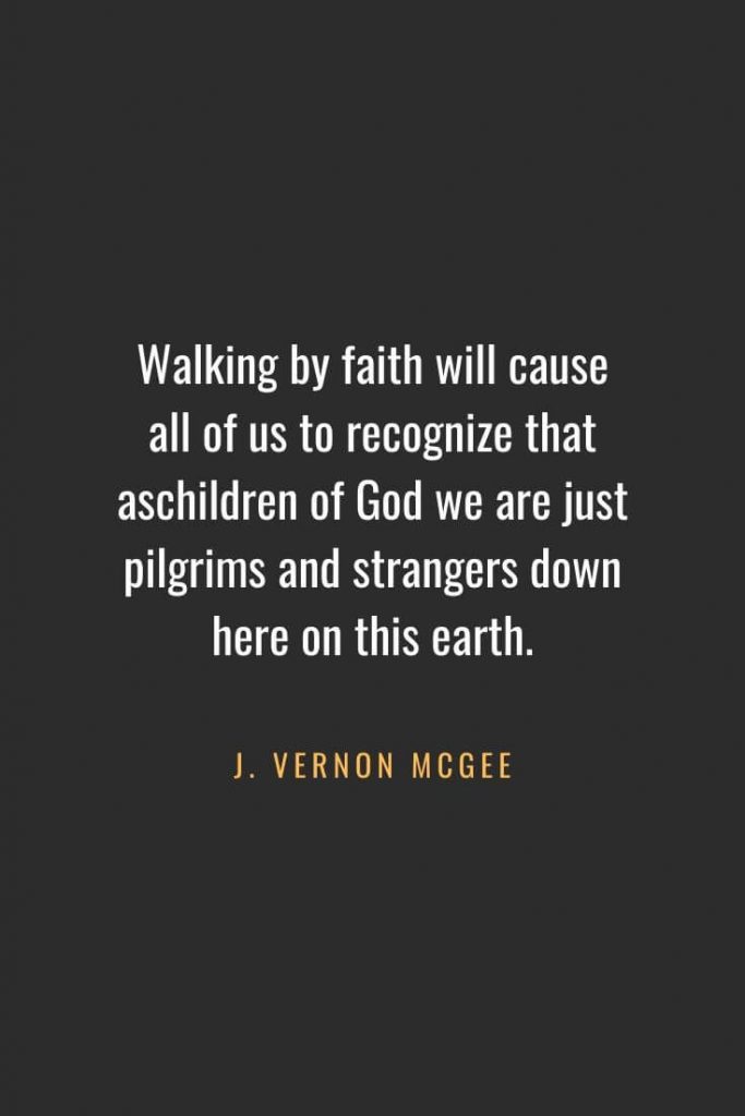 Christian Quotes about Faith (37): Walking by faith will cause all of us to recognize that aschildren of God we are just pilgrims and strangers down here on this earth. J. Vernon McGee