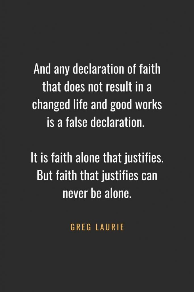 Christian Quotes about Faith (38): And any declaration of faith that does not result in a changed life and good works is a false declaration. It is faith alone that justifies. But faith that justifies can never be alone. Greg Laurie