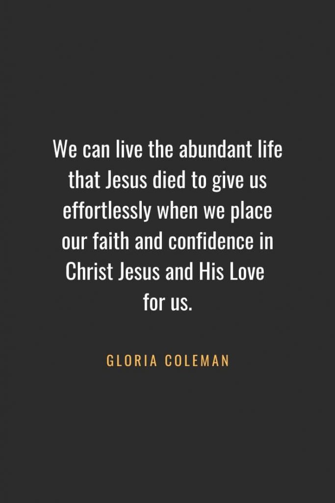 Christian Quotes about Faith (42): We can live the abundant life that Jesus died to give us effortlessly when we place our faith and confidence in Christ Jesus and His Love for us. Gloria Coleman