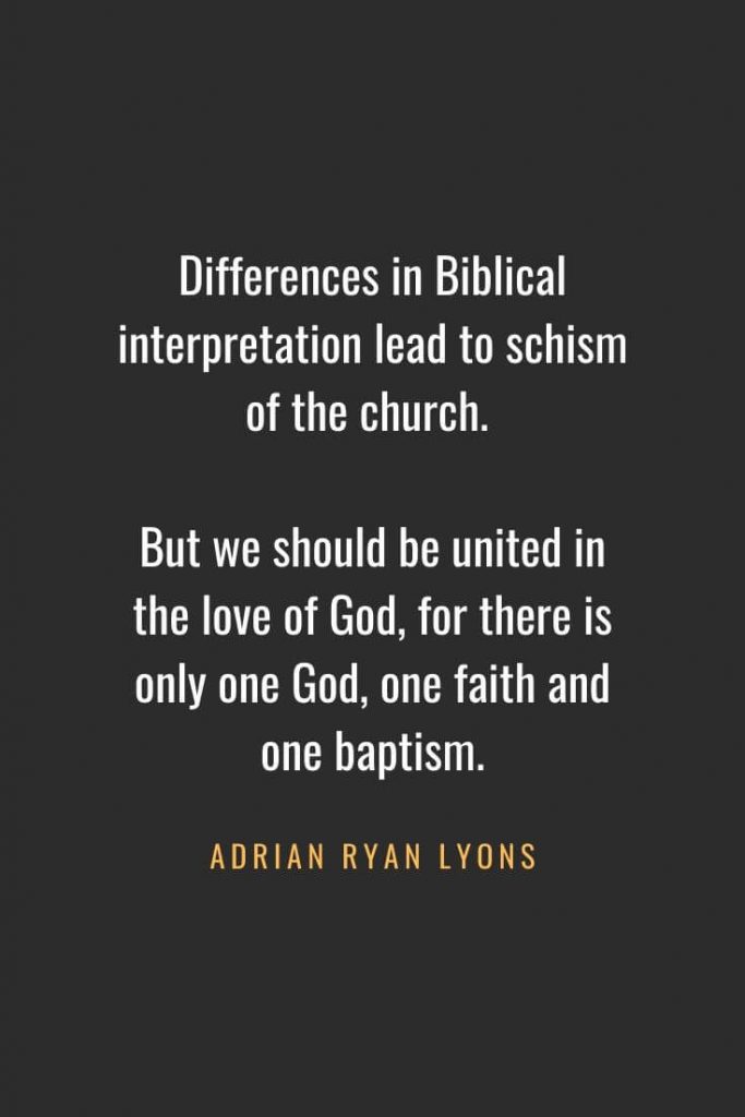 Christian Quotes about Faith (45): Differences in Biblical interpretation lead to schism of the church. But we should be united in the love of God, for there is only one God, one faith and one baptism. Adrian Ryan Lyons