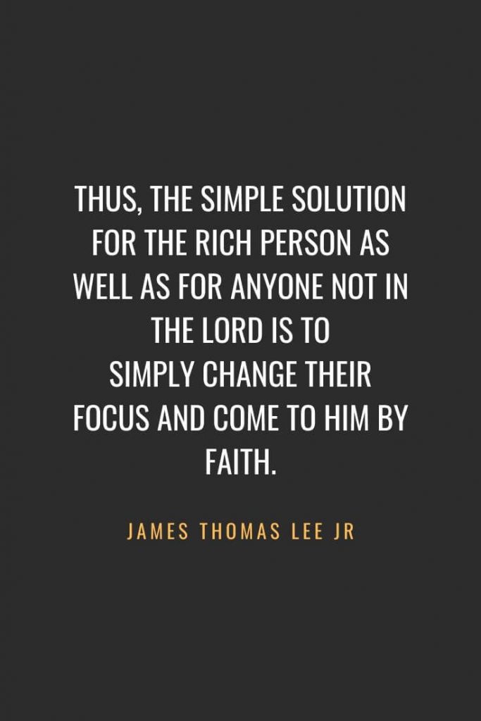 Christian Quotes about Faith (48): Thus, the simple solution for the rich person as well as for anyone not in the Lord is to simply change their focus and come to Him by faith. James Thomas Lee Jr