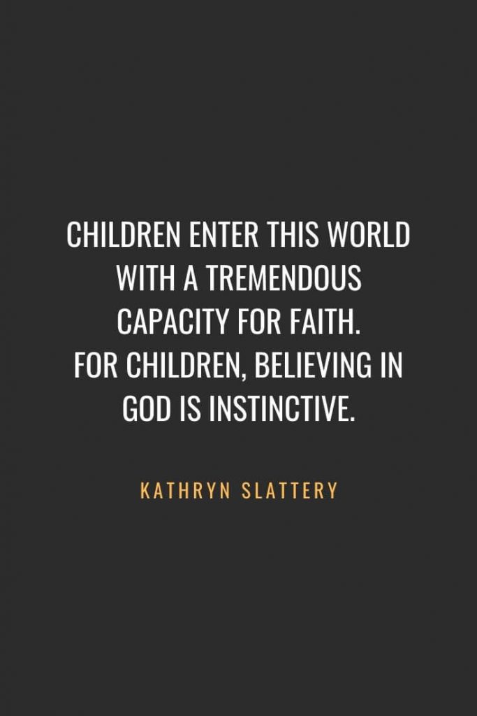 Christian Quotes about Faith (5): Children enter this world with a tremendous capacity for faith. For children, believing in God is instinctive. Kathryn Slattery