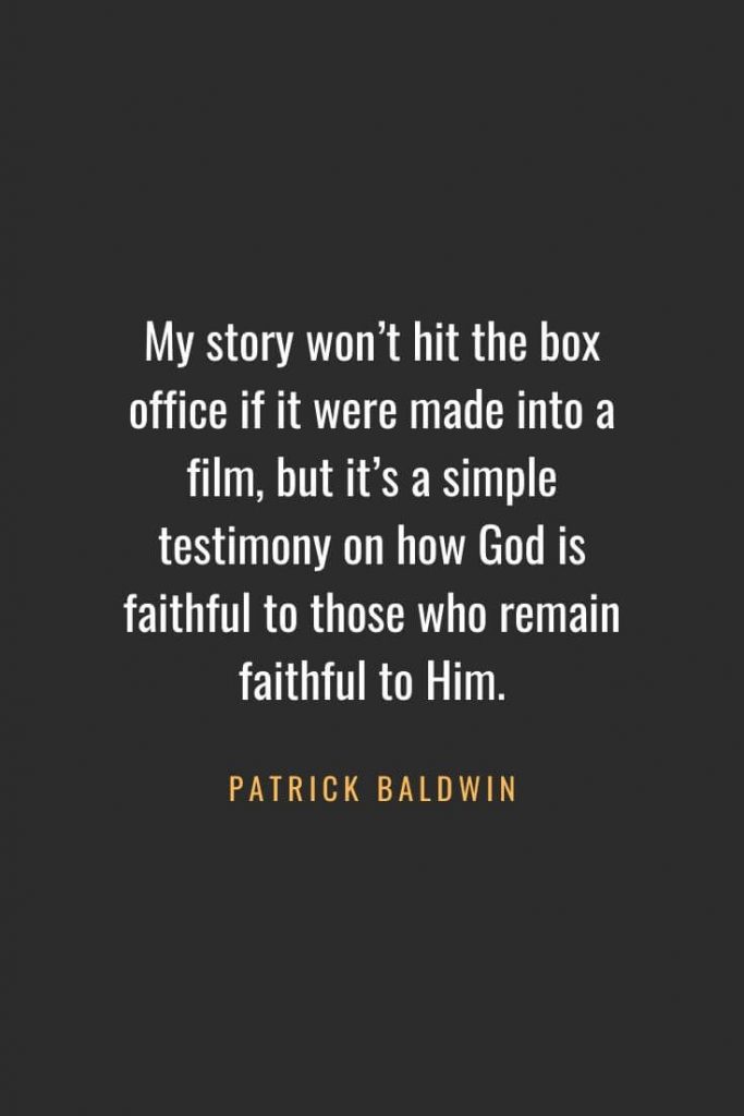 Christian Quotes about Faith (51): My story won’t hit the box office if it were made into a film, but it’s a simple testimony on how God is faithful to those who remain faithful to Him. Patrick Baldwin