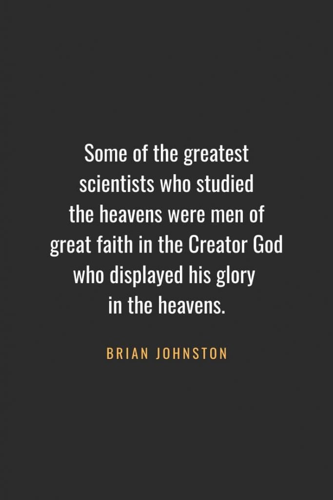 Christian Quotes about Faith (52): Some of the greatest scientists who studied the heavens were men of great faith in the Creator God who displayed his glory in the heavens. Brian Johnston