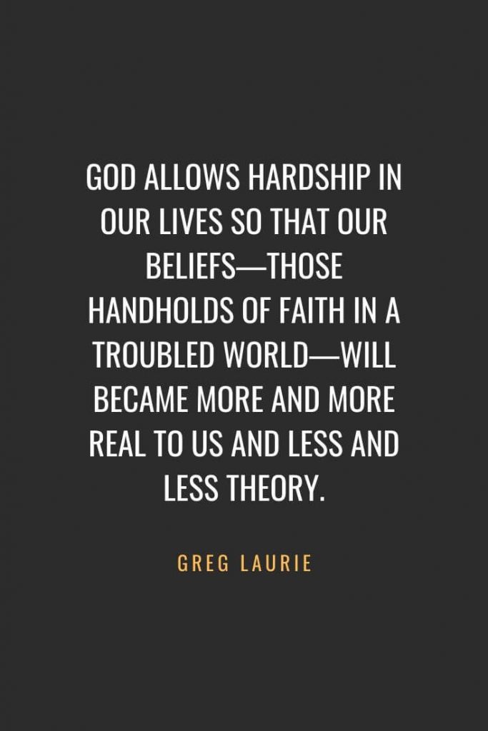 Christian Quotes about Faith (55): God allows hardship in our lives so that our beliefs—those handholds of faith in a troubled world—will became more and more real to us and less and less theory. Greg Laurie