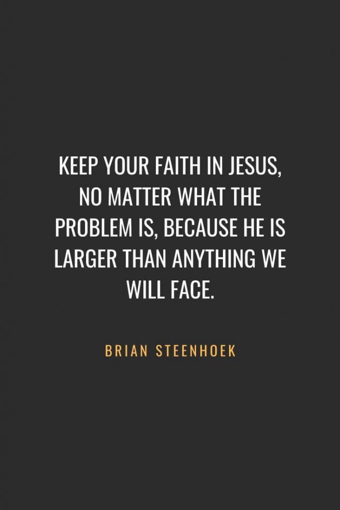 Christian Quotes about Faith (57): Keep your faith in Jesus, no matter what the problem is, because He is larger than anything we will face. Brian Steenhoek