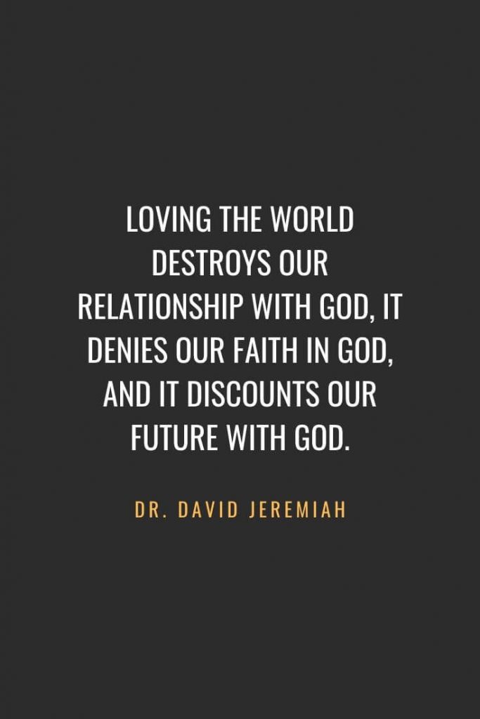 Christian Quotes about Faith (58): Loving the world destroys our relationship with God, it denies our faith in God, and it discounts our future with God. Dr. David Jeremiah