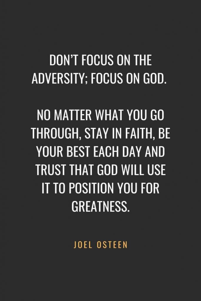 Christian Quotes about Faith (59): Don’t focus on the adversity; focus on God. No matter what you go through, stay in faith, be your best each day and trust that God will use it to position you for greatness. Joel Osteen