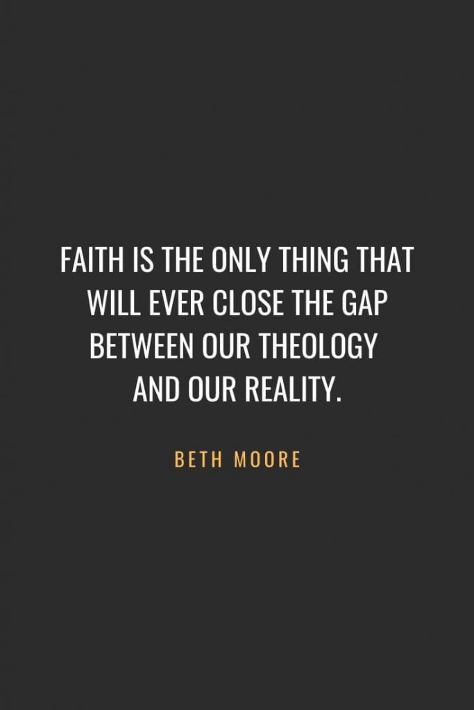 Christian Quotes about Faith (6): Faith is the only thing that will ever close the gap between our theology and our reality. Beth Moore